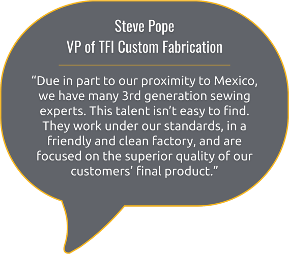 A speech bubble with a quote from Steve Pope VP of TFI Custom Fabrication about having many skilled 3rd generation sewing experts due to proximity to Mexico and focusing on high product quality